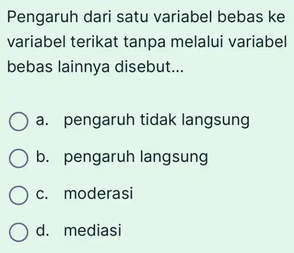 Pengaruh dari satu variabel bebas ke variabel terikat tanpa melalui variabel bebas lainnya I disebut __ a. pengaruh tidak langsung b. pengaruh langsung c.