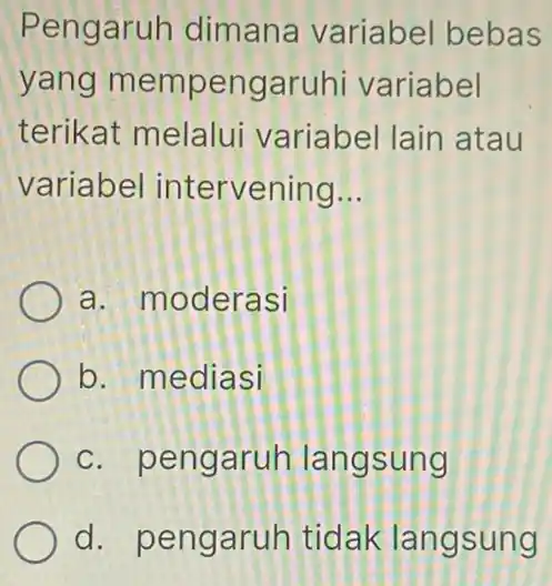 Pengaruh dimana variabel bebas yang mempengaruhi variabel terikat melalui variabel lain atau variabel intervening __ a. moderasi b. mediasi c. pengaruh langsung d. pengaruh