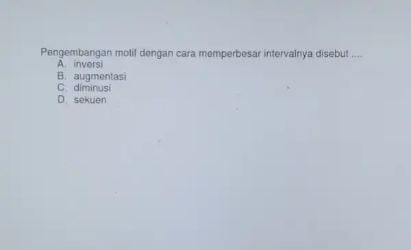 Pengembangan motif dengan cara memperbesa intervalnya disebut __ A. inversi B. augmentasi C . diminusi D. sekuen