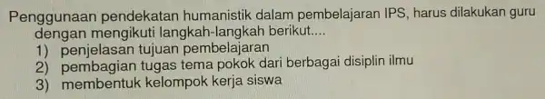 Penggunaan pendekatan humanistik dalam pembelajaran IPS , harus dilakukan guru dengan mengikuti langkah-langkar berikut __ 1)tujuan pembelajaran 2) pembagian tugas tema pokok dari berbagai