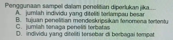 Penggunaan sampel dalam penelitian diperlukan jika __ A. jumlah individu I yang diteliti terlampau besar B tujuan penelitian mendeskripsikan fenomens tertentu C. jumlah tenaga