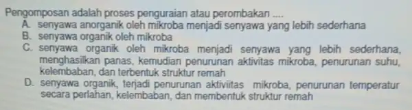 Pengomposan adalah proses penguraian atau perombakan __ A. senyawa anorganik oleh mikroba menjadi senyawa yang lebih sederhana B. senyawa organik oleh mikroba C. senyawa