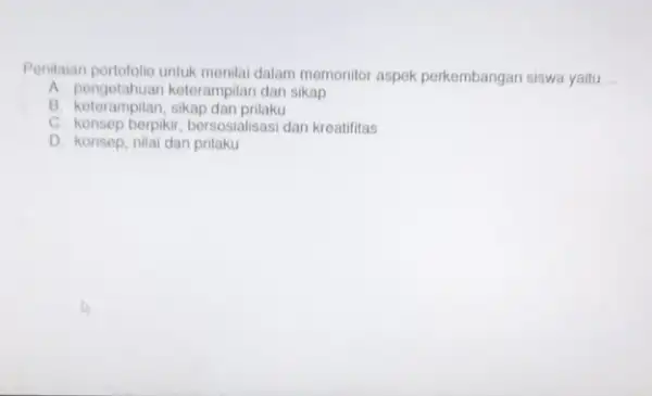 Penilaian portofolio untuk menilai dalam memonitor aspek perkembangan siswa yaitu __ A. pengetahuan keterampilan dan sikap B. keterampilan, sikap dan prilaku C. konsep berpikir,