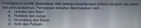 Peningkatan konflik disebabkan oleh adany:antara harapan karyawan dan pe ncapaiannya tersebul dikemukakan oleh... __ A . Hebdon dan Stern B. Robbins dan Judge C.