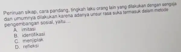 Peniruan sikap, cara pandang, tingkah laku orang lain yang dilakukan dengan sengaja pengembangan sosial , yaitu __ dan umumnya dilakukan karena adanya unsur rasa