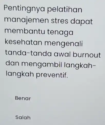 Pentingnya pelatihan manajemen stres dapat membantu tenaga kesehatan mengenali tanda-tanda awal burnout dan mengambi I langkah- langkah preventif. Benar Salah