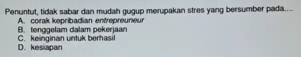 Penuntut, tidak sabar dan merupakan stres yang bersumber pada __ A. corak kepribadian entrepreuneur B tenggelam dalam pekerjaan C. keinginan untuk berhasil D kesiapan