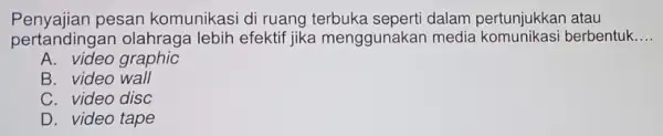 Penyajian pesan komunikasi di ruang terbuka seperti dalam pertunjukkan atau pertandingan olahraga lebih efektif jika menggunakan media berbentuk __ A. video graphic B. video