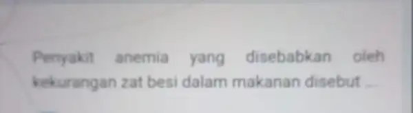 Penyakit anemia yang disebabkan oleh kekurangan zat besi dalam makanan disebut __