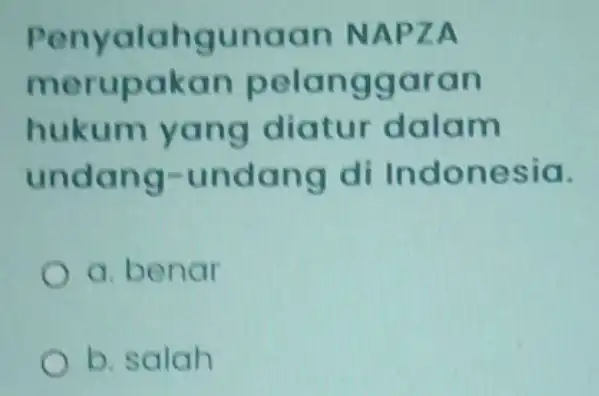 Penyalahgunaan NAPZA merupakan pelanggaran hukum yang diatur dalam undang -undang di Indonesia. a. benar b. salah