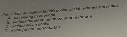 Penyebab munculnya konflik sosial adalah adanya persoalan __ A. kesenjangan ekonomi B. ketidakmerataan pembangunan ekonomi c ketidakadilan sosial D. kesenjangan pendapatan