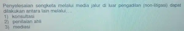 Penyelesaian sengketa melalui media jalur di luar pengadilan (non-litigasi)dapat dilakukan antara lain melalui. __ 1 konsultasi 2) penilaian ahli 3) mediasi