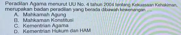 Peradilan Agama menurut UU No. 4 tahun 2004 tentang Kekuasaan Kehakiman, merupakar badan peradilan yang berada dibawal kewenangan __ A. Mahkamah Agung B. Mahkaman