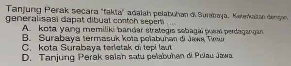 Perak secara "fakta" adalah pelabuhan di Surabaya. Keterkaitan dengan generalisasi dapat dibuat contoh seperti __ A. kota yang memiliki banda sebagai pusat perdagangan B.