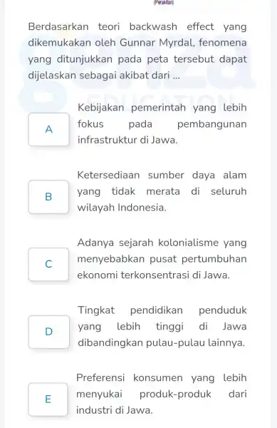 (Perakitan) Berdasarkan teori backwash effect yang dikemukakan oleh Gunnar Myrdal , fenomena yang ditunjukkan pada peta tersebut dapat dijelaskan sebagai akibat dari __ Kebijakan