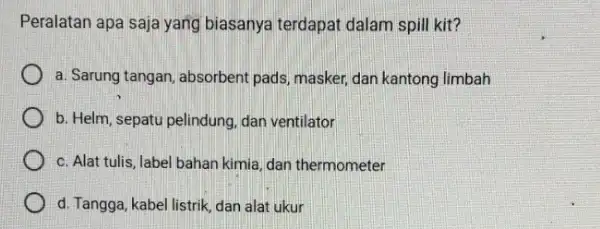 Peralatan apa saja yang biasanya terdapat dalam spill kit? a. Sarung tangan, absorbent pads, masker, dan kantong limbah b. Helm, sepatu pelindung dan ventilator