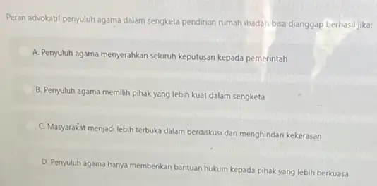 Peran advokatif penyuluh agama dalam sengketa pendirian rumah ibadah bisa dianggap berhasi jika: A. Penyuluh agama menyerahkan seluruh keputusan kepada pemerintah B. Penyuluh agama