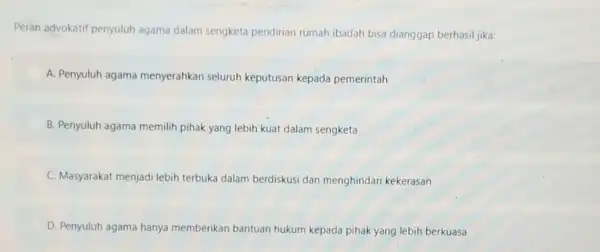 Peran advokatif penyuluh agama dalam sengketa pendirian rumah ibadah bisa dianggap berhasil jika: D A. Penyuluh agama menyerahkan seluruh keputusan kepada pemerintah B. Penyuluh