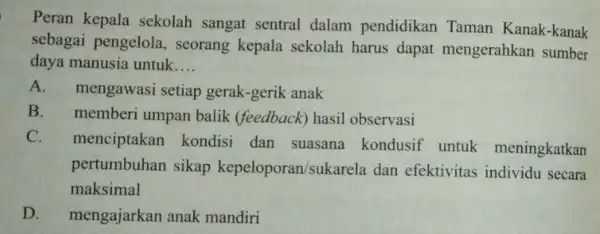 Peran kepala sekolah sangat sentral dalam pendidikan Taman Kanak-kanak sebagai pengelola , seorang kepala sekolah harus dapat mengerahkan sumber daya manusia untuk __ A.