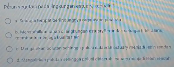 Peran vegetas pada lingkungan estuary, kecuali: a. Sebagai tempat berlindungnya organisme perairan b. Menstabilkan tanah di lingkungan estuaryBertindal sebagai filter alami, membantu menjag kualitas