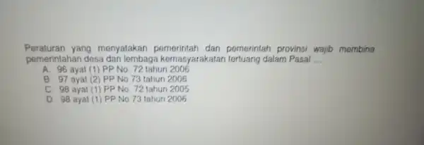 Peraturan yang menyatakan pemerintah dan pemerintah provins wajib membina pemerintahan desa dan lembaga kemasyarakatal dalam Pasal __ A. 96 ayat (1) PP No 72