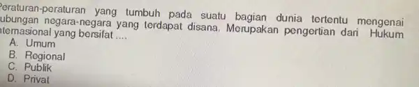 -peraturan yang tumbuh pada suatu dunia tertentu mengenai negara-negara yang terdapat disana. Merupakar pengertian dari ternasional yang bersifat __ A. Umum B. Regional c