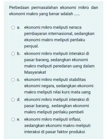 Perbedaan permasalahan ekonomi mikro dan ekonomi makro yang benar adalah __ a. ekonomi mikro meliputi neraca pembayaran internasional , sedangkan ekonomi makro meliputi perilaku