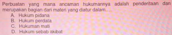 Perbuatan yang mana ancaman hukumannya adalah penderitaan dan merupakan bagian dari materi yang diatur dalam. __ A. Hukum pidana B. Hukum perdata C. Hukuman