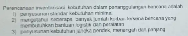 Perencanaan inventarisas kebutuhan dalam penanggulangan bencana adalah __ 1) penyusunan standar kebutuhan minimal 2) mengetahui seberapa banyak jumlah korban terkena bencana yang memb utuhkan