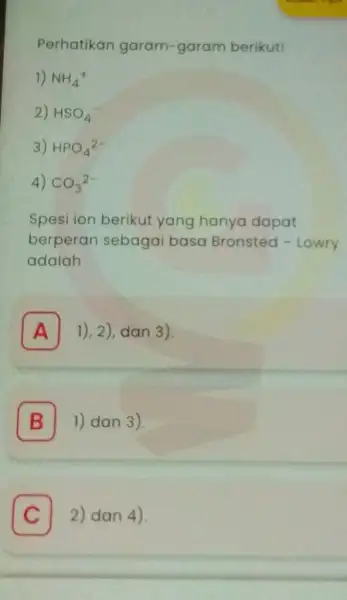 Perhatikan garam -garam berikut! 1) NH_(4)^+ 2) HSO_(4) 3) HPO_(4)^2- 4) CO_(3)^2- Spesi ion berikut yang hanya dapat berperan sebaga basa Bronsted - Lowry