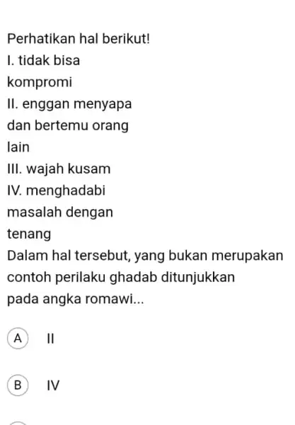 Perhatikan hal berikut! II. enggan menyapa dan bertemu orang lain III . wajah kusam IV. menghadabi masalah dengan tenang Dalam hal tersebut , yang