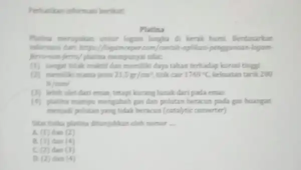 Perhatikan informasi berikut Platina Platina merupakan unsur logam langka di kerak bumi. Berdasarkan informasi dari https.(flagamcepen com/contoh-oplikasi penggunaan-logam- ferro-non-ferrs/platina memputyai sifat: (1) sangat tidak