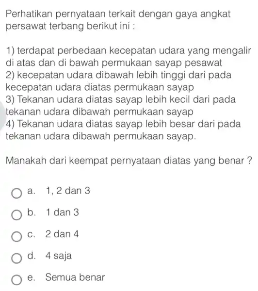 Perhatikan pernyataan terkait dengan gaya angkat persawat terbang berikut ini : 1) terdapat perbedaar kecepatan udara yang mengalir di atas dan di bawah permukaar