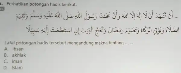 . Perhatikan potongan hadis berikut. __ Lafal potongan hadis tersebut mengandung makna tentang __ A. ihsan B. akhlak C. iman D. Islam