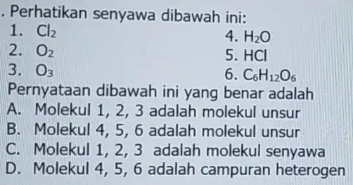 . Perhatikan senyawa dibawah ini: 1. Cl_(2) 4. H_(2)O 2. O_(2) 5. HCI 3. O_(3) 6 C_(6)H_(12)O_(6) Pernyataan dibawah ini yang benar adalah A.