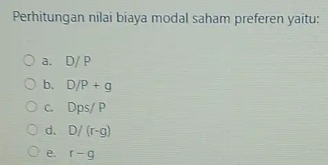 Perhitungan nilai biaya modal saham preferen yaitu: a. D/P b. D/P+g C. Dps/P d. D/(r-g) e. r-g