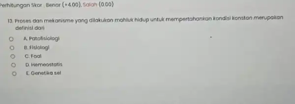 Perhitungan Skor: Benar (+4.00) Salah (0.00) 13. Proses dan mekanisme yang dilakukan mahluk hidup untuk mempertahankan nkan kondisi konstan merupakan definisi dari A. Patofislologi