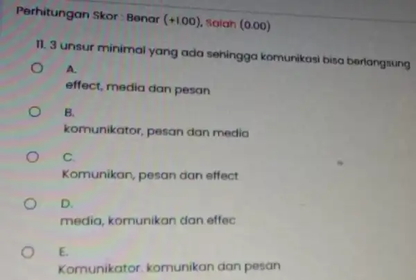 Perhitungan Skor : Benar (+1.00) Salah (0.00) II. 3 unsur minimal yang ada sehinggo komunikasi bisa beriangsung A. effect, media dan pesan B. komunikator,