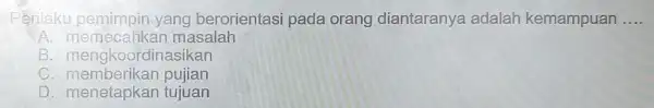 Perilaku pemimpin yang berorientasi pada orang diantaranya adalah kemampuan __ A. memecahkan masalah B . mengkoordinasikan C pujian D. menetapkan tujuan