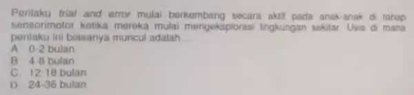 Perilaku trial and error mulai berkembang pada anak-anak di tahap sensorimotor ketika mereka mulai mengeksplorasi lingkungan sekitar. Usia d mana perilaku ini biasanya muncul