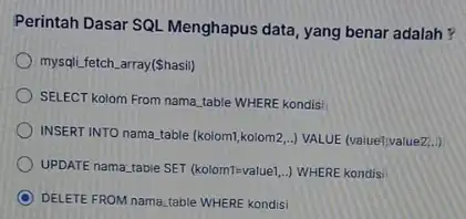 Perintah Dasar SQL Menghapus data, yang benar adalah? mysqli.fetch.array(Shasil) SELECT kolom From nama table WHERE kondisi INSERT INTO nama,table (kolom),kolom2,..] VALUE (value/yalue2.). UPDATE nama