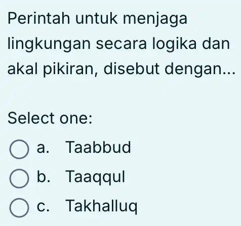 Perintah untuk menjaga lingkungan secara logika dan akal pikiran , disebut dengan __ Select one: a. Taabbud b. Taaqqul c. Takhalluq