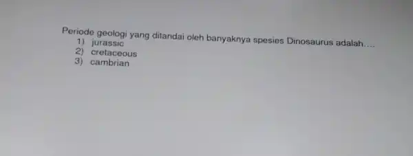 Periode geologi yang ditandai oleh banyaknya spesies Dinosaurus adalah __ 2) jurassic 2 cretaceous 3) cambrian