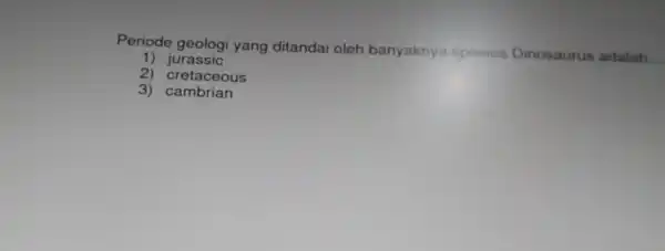 Periode geologi yang ditandai oleh banyaknya sposies Dinosaurus adalah __ 1) ju rassic 2 cretaceous 3) cambrian