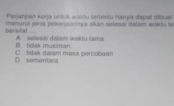 Perjanjian kerja untuk waktu tertentu hanya dapat dibuat menurut jenis pekerjaannya akan selesai dalam waktu to bersifat __ A. selesai dalam waktu Iama B.