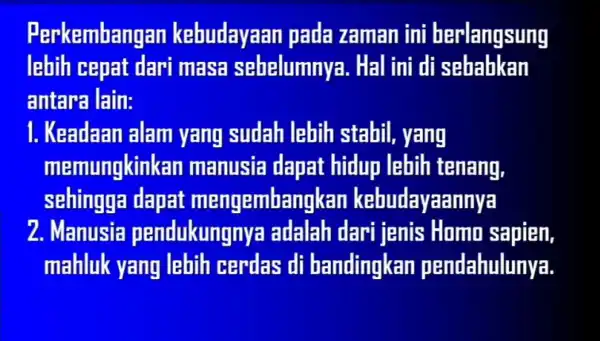 Perkembang an kebudayaan pada zaman ini berlangsung lahih cepat dari masa sebelumnya . Hal ini di sebabkan antara lain: 1. Keadaan alam yang sudah