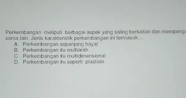 Perkembangan berbagai aspek yang saling berkaitan dan mempeng sama lain. Jenis karakteristik perkembangan ini termasuk __ A. Perkembangan sepanjang hayat B. P erkembangan itu