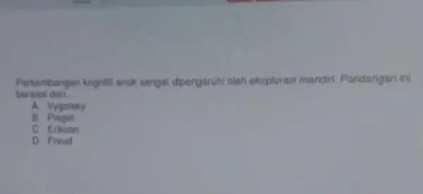 Perkembangan kognili anak sangat dipengaruhi oleh eksplorasi mandiri. Pandangan ini berasal dari __ A. Vygotsky B C. Erikson D. Froud