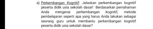 a) Perkembangan Kognitif Jelaskan perkembangan kognitif peserta didik usia sekolah dasar!pemahaman Anda mengenai perkembangan kognitif metode pembelajaran seperti apa yang harus Anda lakukan sebagai