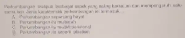 Perkembangan meliputi berbaga aspek yang saling berkaitan dan mempengaruhi satu sama lain, Jenis karakterist k perkembangan in termasuk __ A sepanjang hayat B. Perkembangan